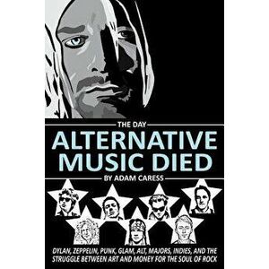 The Day Alternative Music Died: Dylan, Zeppelin, Punk, Glam, Alt, Majors, Indies, and the Struggle between Art and Money for the Soul of Rock - Adam C imagine