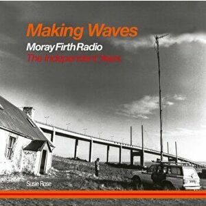 Making Waves. Moray Firth Radio The Independent Years, Paperback - Susie Rose imagine