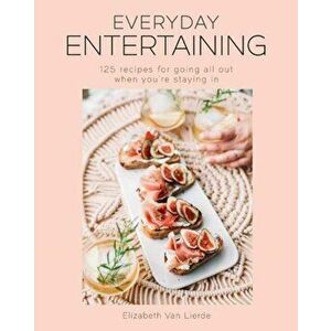 Everyday Entertaining Cookbook. 125 Recipes for Going All Out When You're Staying In, Hardback - Elizabeth Van Lierde imagine