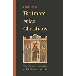 Imam of the Christians. The World of Dionysius of Tel-Mahre, c. 750-850, Hardback - Philip Wood imagine