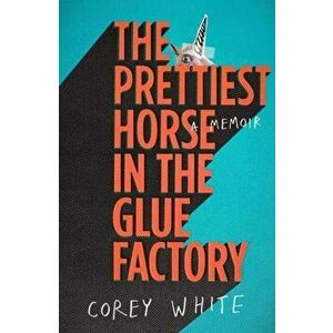 Prettiest Horse in the Glue Factory. A Memoir, Paperback - Corey Corey imagine