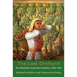 Lost Orchard. The Palestinian-Arab Citrus Industry, 1850-1949, Paperback - Nahum Karlinsky imagine
