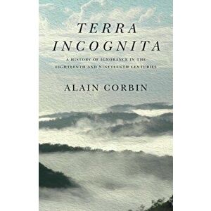 Terra Incognita. A History of Ignorance in the 18th and 19th Centuries, Paperback - Alain Corbin imagine