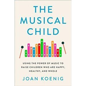 Musical Child. Using the Power of Music to Raise Children Who are Happy, Healthy, and Whole, Hardback - Joan Koenig imagine