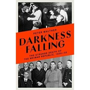 Darkness Falling. The Strange Death of the Weimar Republic, 1930-33, Hardback - Peter Walther imagine