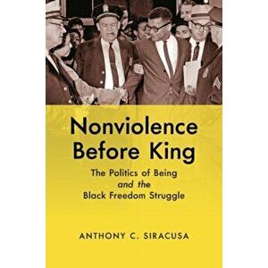 Nonviolence before King. The Politics of Being and the Black Freedom Struggle, Paperback - Anthony C. Siracusa imagine