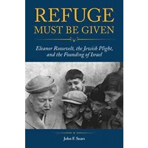 Refuge Must Be Given. Eleanor Roosevelt, the Jewish Plight, and the Founding of Israel, Paperback - John F. Sears imagine