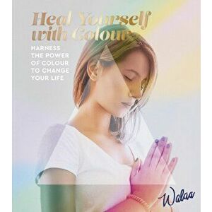 Heal Yourself with Colour. Harness the Power of Colour to Change Your Life, Paperback - Walaa imagine