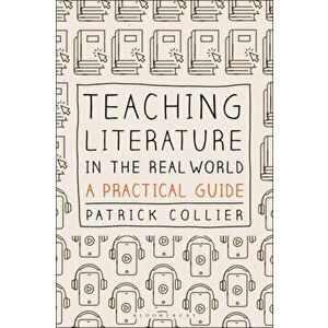 Teaching Literature in the Real World. A Practical Guide, Paperback - Patrick Collier imagine