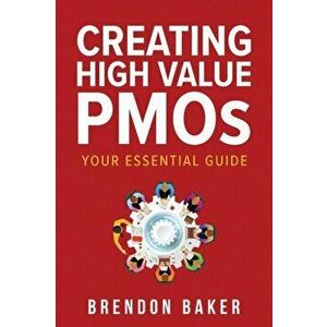 Creating High Value PMOs: Your Essential Guide, Paperback - Brendon Baker imagine