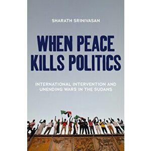 When Peace Kills Politics. International Intervention and Unending Wars in the Sudans, Paperback - Sharath Srinivasan imagine