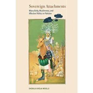 Sovereign Attachments. Masculinity, Muslimness, and Affective Politics in Pakistan, Paperback - Shenila Khoja-Moolji imagine