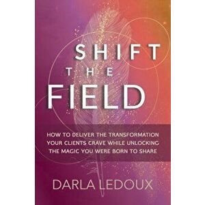 Shift the Field: How to Deliver the Transformation Your Clients Crave While Unlocking The Magic You Were Born to Share - Darla LeDoux imagine