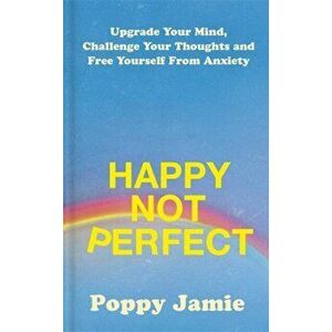 Happy Not Perfect. Upgrade Your Mind, Challenge Your Thoughts and Free Yourself From Anxiety, Hardback - Poppy Jamie imagine