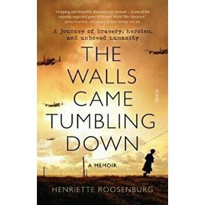 Walls Came Tumbling Down. A journey of bravery, heroism, and unbowed humanity, Paperback - Henriette Roosenburg imagine