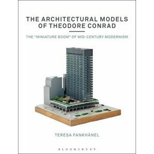 Architectural Models of Theodore Conrad. The "miniature boom" of mid-century modernism, Paperback - Teresa Fankhanel imagine