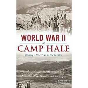 World War II at Camp Hale: Blazing a New Trail in the Rockies, Hardcover - David R. Witte imagine
