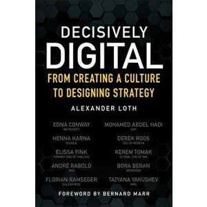 Decisively Digital. From Creating a Culture to Designing Strategy, Paperback - Alexander Loth imagine
