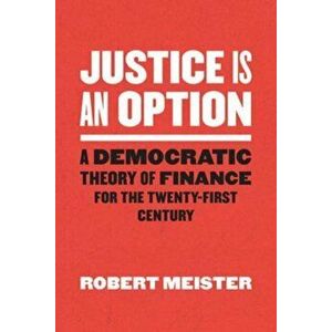 Justice Is an Option. A Democratic Theory of Finance for the Twenty-First Century, Hardback - Robert Meister imagine