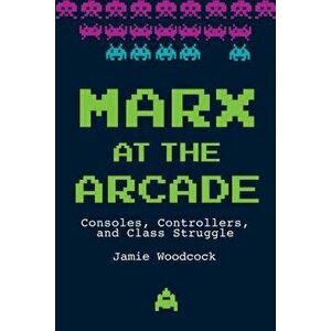 Marx at the Arcade: Consoles, Controllers, and Class Struggle, Paperback - Jamie Woodcock imagine