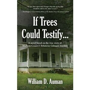 If Trees Could Testify...: A novel based on the true story of Madison County's infamous Gahagan murders, Paperback - William D. Auman imagine