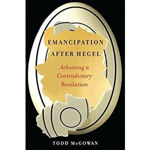 Emancipation After Hegel. Achieving a Contradictory Revolution, Paperback - Todd Mcgowan imagine