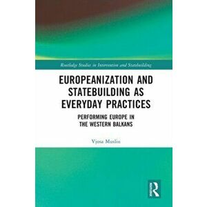 Europeanization and Statebuilding as Everyday Practices. Performing Europe in the Western Balkans, Paperback - Vjosa Musliu imagine