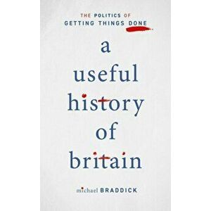 Useful History of Britain. The Politics of Getting Things Done, Hardback - Michael Braddick imagine