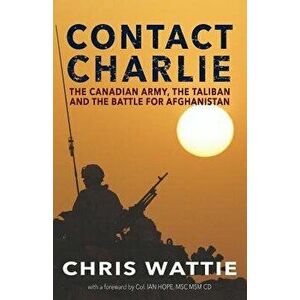 Contact Charlie: The Canadian Army, the Taliban, and the Battle for Afghanistan, Paperback - Chris Wattie imagine