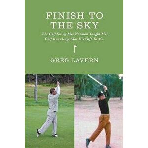 Finish to the Sky: The Golf Swing Moe Norman Taught Me: Golf Knowledge Was His Gift to Me, Paperback - Greg M. Lavern imagine