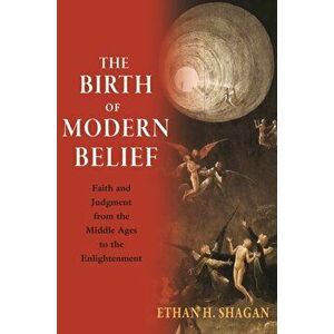 Birth of Modern Belief. Faith and Judgment from the Middle Ages to the Enlightenment, Paperback - Ethan H. Shagan imagine