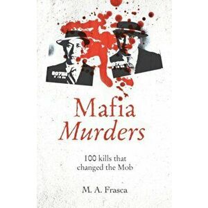 Mafia Murders. 100 Kills that Changed the Mob, Paperback - M. A. Frasca imagine