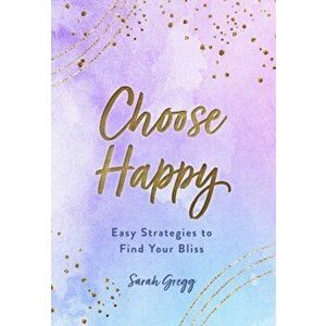 Choose Happy. Easy Strategies to Find Your Bliss, Hardback - Sarah Gregg imagine