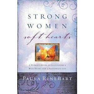 Strong Women, Soft Hearts: A Woman's Guide to Cultivating a Wise Heart and a Passionate Life, Paperback - Paula Rinehart imagine