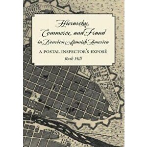 Hierarchy, Commerce, and Fraud in Bourbon Spanish America. A Postal Inspector's Expose, Paperback - Ruth Hill imagine