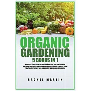 Organic Gardening: 5 Books in 1: How to Get Started with Your Own Organic Vegetable Garden, Master Hydroponics & Aquaponics, Learn to Gro - Rachel Mar imagine
