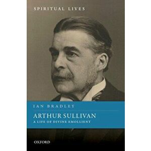 Arthur Sullivan. A Life of Divine Emollient, Hardback - Ian Bradley imagine