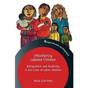 (M)othering Labeled Children. Bilingualism and Disability in the Lives of Latinx Mothers, Paperback - Maria Cioe-Pena imagine