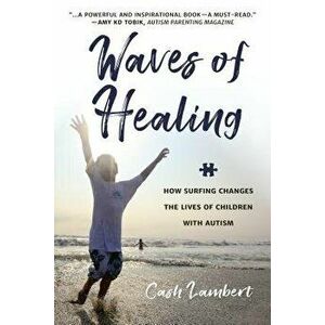 Waves of Healing: How Surfing Changes the Lives of Children with Autism, Paperback - Cash Lambert imagine