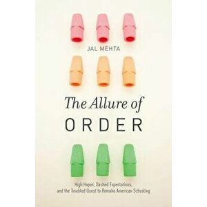 The Allure of Order: High Hopes, Dashed Expectations, and the Troubled Quest to Remake American Schooling, Paperback - Jal Mehta imagine