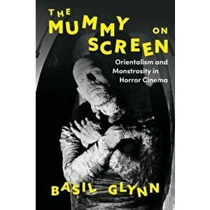 Mummy on Screen. Orientalism and Monstrosity in Horror Cinema, Paperback - Dr Basil Glynn imagine