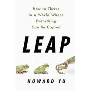 Leap. How to Thrive in a World Where Everything Can Be Copied, Paperback - Howard Yu imagine