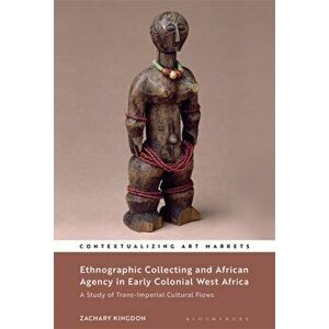 Ethnographic Collecting and African Agency in Early Colonial West Africa. A Study of Trans-Imperial Cultural Flows, Paperback - Dr Zachary Kingdon imagine