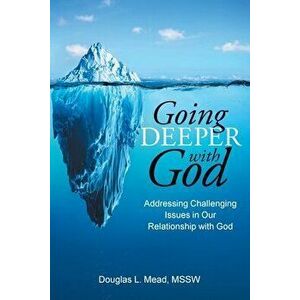 Going Deeper with God: Addressing Challenging Issues in Our Relationship with God, Paperback - Douglas L. Mead Mssw imagine