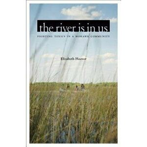 The River Is in Us: Fighting Toxics in a Mohawk Community, Paperback - Elizabeth Hoover imagine