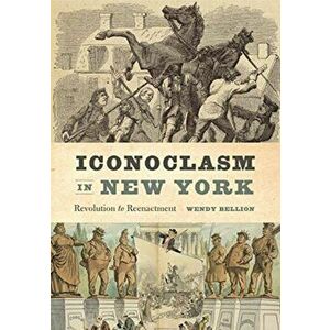 Iconoclasm in New York. Revolution to Reenactment, Paperback - Wendy Bellion imagine