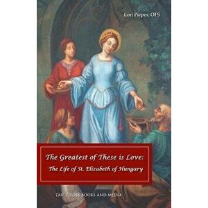 The Greatest of These Is Love: The Life of St. Elizabeth of Hungary, Paperback - Lori Pieper Ofs imagine