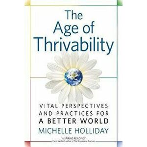 The Age of Thrivability: Vital Perspectives and Practices for a Better World, Paperback - Michelle Holliday imagine