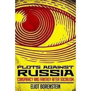 Plots Against Russia: Conspiracy and Fantasy After Socialism, Paperback - Eliot Borenstein imagine