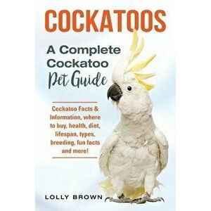 Cockatoos: Cockatoo Facts & Information, Where to Buy, Health, Diet, Lifespan, Types, Breeding, Fun Facts and More! a Complete Co, Paperback - Lolly B imagine